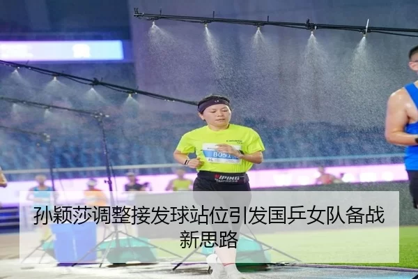 孙颖莎调整接发球站位引发国乒女队备战新思路