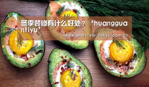 冬季装修有什么好处?‘huangguantiyu’(图1) 皇冠体育官网