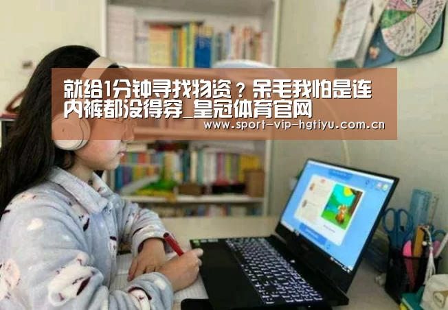 就给1分钟寻找物资?呆毛我怕是连内裤都没得穿_皇冠体育官网(图2) 皇冠体育