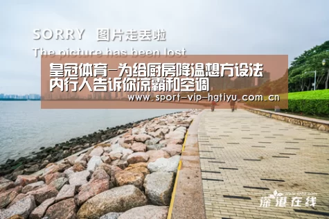 皇冠体育-为给厨房降温想方设法 内行人告诉你凉霸和空调(图1) 皇冠体育