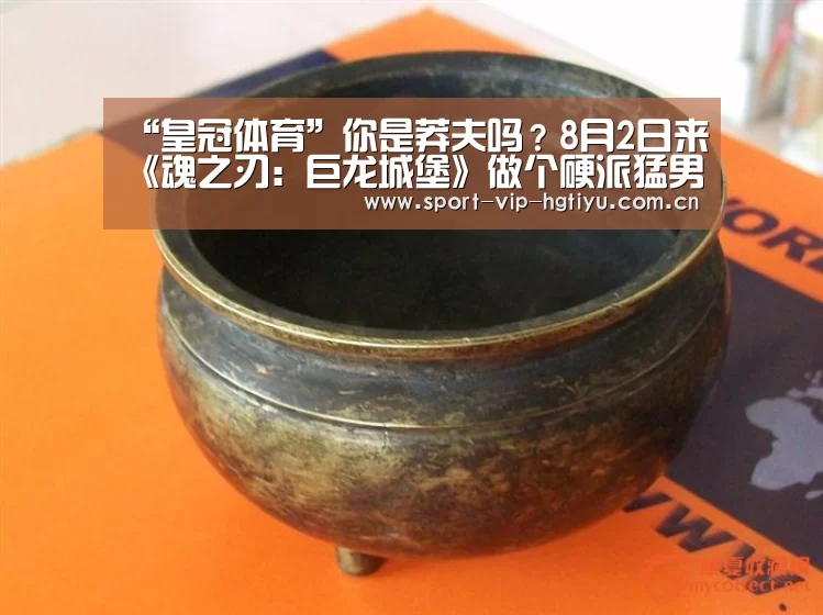 “皇冠体育”你是莽夫吗?8月2日来《魂之刃:巨龙城堡》做个硬派猛男(图1) 皇冠体育